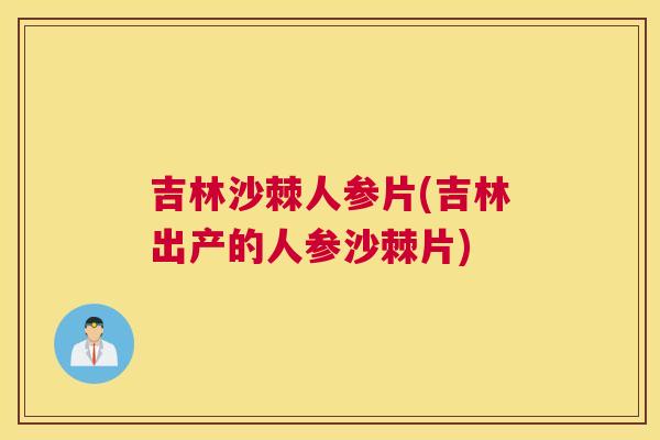吉林沙棘人参片(吉林出产的人参沙棘片)