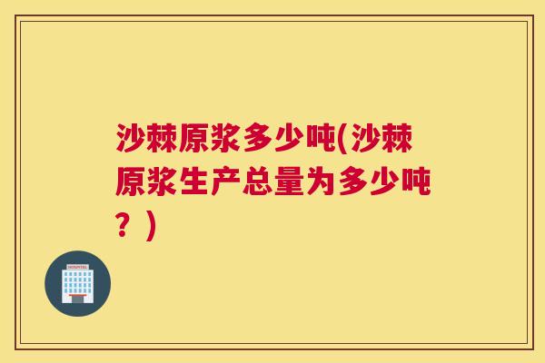 沙棘原浆多少吨(沙棘原浆生产总量为多少吨？)