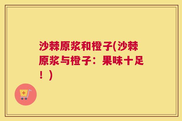 沙棘原浆和橙子(沙棘原浆与橙子：果味十足！)
