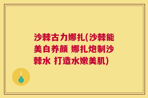 沙棘古力娜扎(沙棘能美白养颜 娜扎炮制沙棘水 打造水嫩美肌)