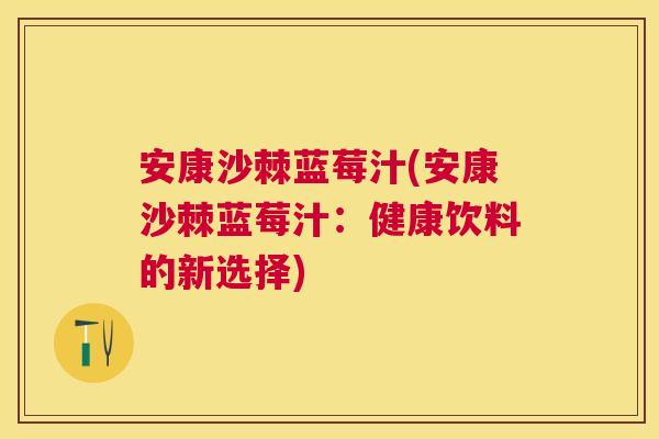 安康沙棘蓝莓汁(安康沙棘蓝莓汁：健康饮料的新选择)