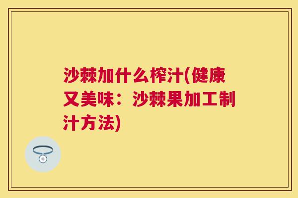 沙棘加什么榨汁(健康又美味：沙棘果加工制汁方法)