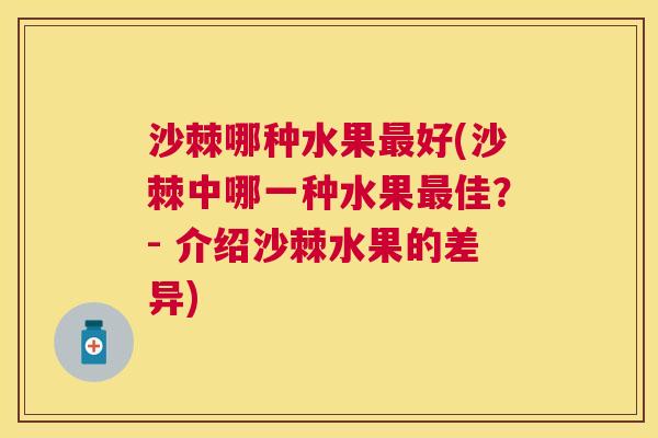 沙棘哪种水果最好(沙棘中哪一种水果最佳？- 介绍沙棘水果的差异)