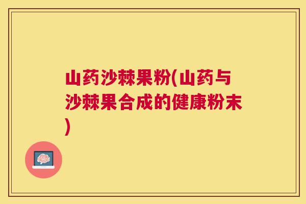 山药沙棘果粉(山药与沙棘果合成的健康粉末)