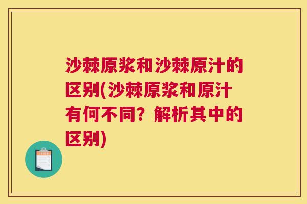 沙棘原浆和沙棘原汁的区别(沙棘原浆和原汁有何不同？解析其中的区别)