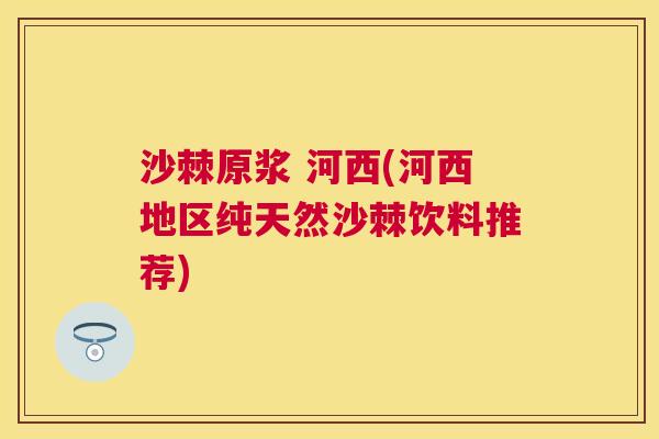 沙棘原浆 河西(河西地区纯天然沙棘饮料推荐)