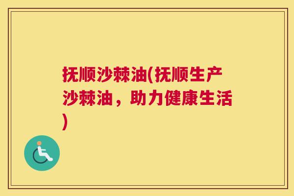 抚顺沙棘油(抚顺生产沙棘油，助力健康生活)