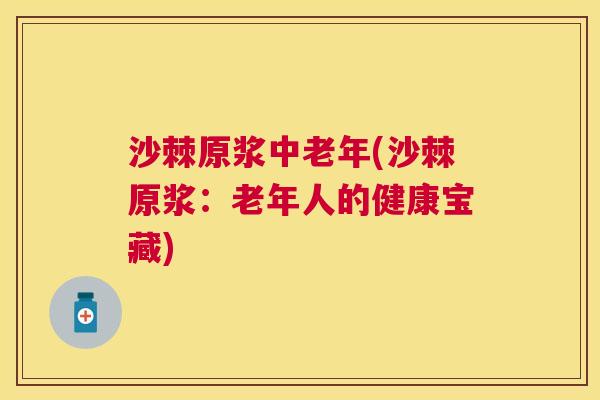 沙棘原浆中老年(沙棘原浆：老年人的健康宝藏)