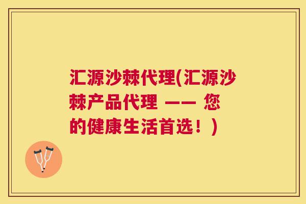 汇源沙棘代理(汇源沙棘产品代理 —— 您的健康生活首选！)