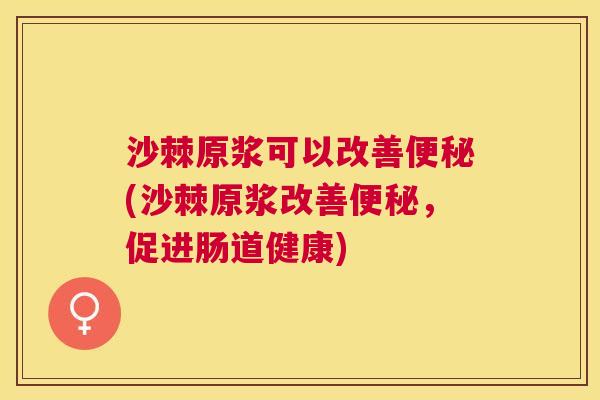 沙棘原浆可以改善便秘(沙棘原浆改善便秘，促进肠道健康)