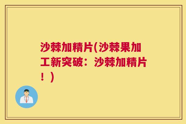 沙棘加精片(沙棘果加工新突破：沙棘加精片！)