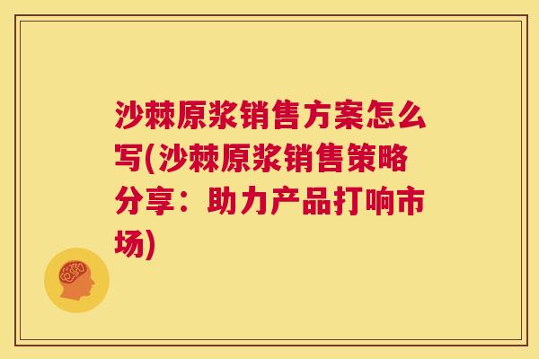 沙棘原浆销售方案怎么写(沙棘原浆销售策略分享：助力产品打响市场)