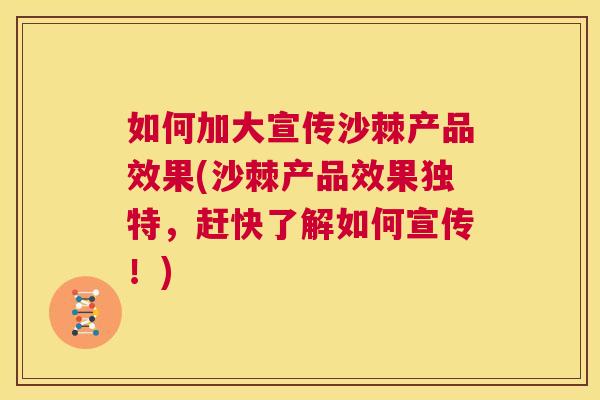 如何加大宣传沙棘产品效果(沙棘产品效果独特，赶快了解如何宣传！)