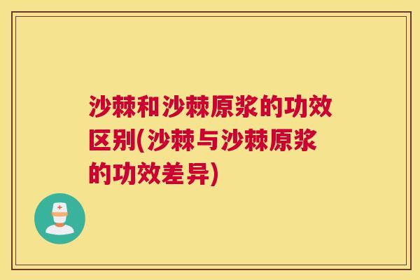 沙棘和沙棘原浆的功效区别(沙棘与沙棘原浆的功效差异)