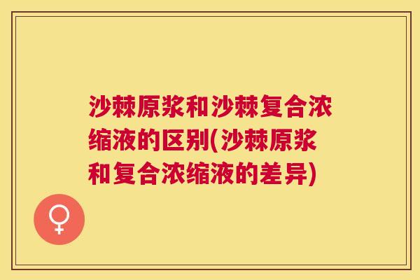 沙棘原浆和沙棘复合浓缩液的区别(沙棘原浆和复合浓缩液的差异)