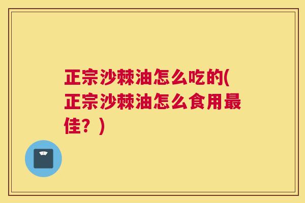 正宗沙棘油怎么吃的(正宗沙棘油怎么食用最佳?)