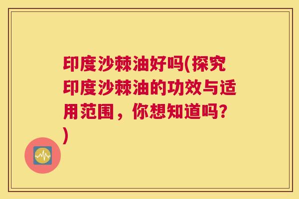 印度沙棘油好吗(探究印度沙棘油的功效与适用范围，你想知道吗？)