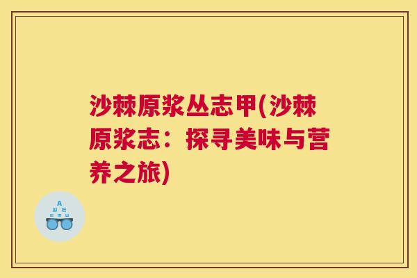 沙棘原浆丛志甲(沙棘原浆志：探寻美味与营养之旅)