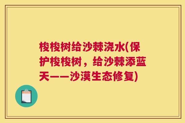 梭梭树给沙棘浇水(保护梭梭树，给沙棘添蓝天——沙漠生态修复)