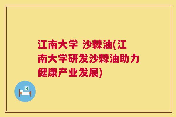 江南大学 沙棘油(江南大学研发沙棘油助力健康产业发展)