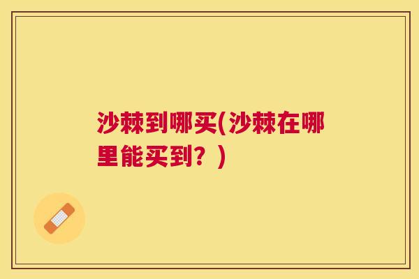沙棘到哪买(沙棘在哪里能买到？)