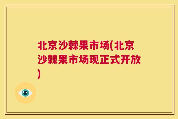 北京沙棘果市场(北京沙棘果市场现正式开放)