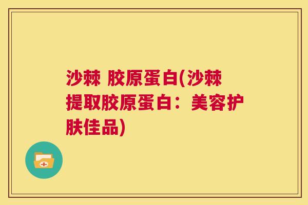 沙棘 胶原蛋白(沙棘提取胶原蛋白：美容护肤佳品)