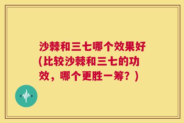 沙棘和三七哪个效果好(比较沙棘和三七的功效，哪个更胜一筹？)