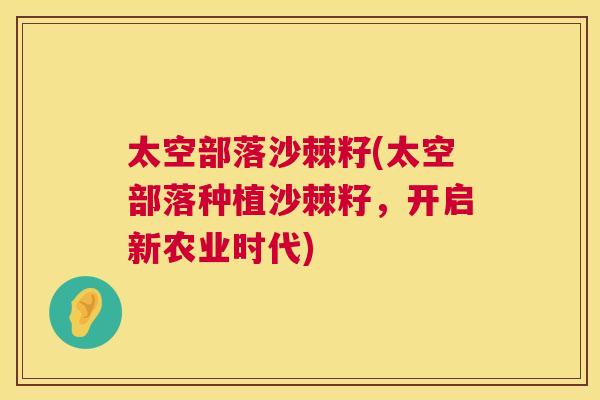 太空部落沙棘籽(太空部落种植沙棘籽，开启新农业时代)