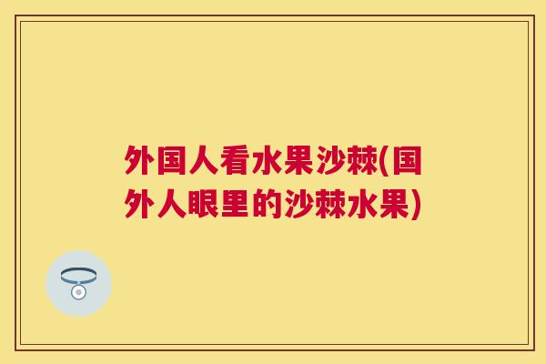 外国人看水果沙棘(国外人眼里的沙棘水果)