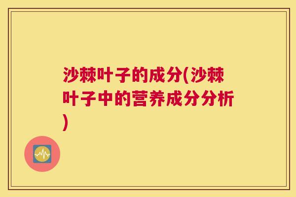 沙棘叶子的成分(沙棘叶子中的营养成分分析)