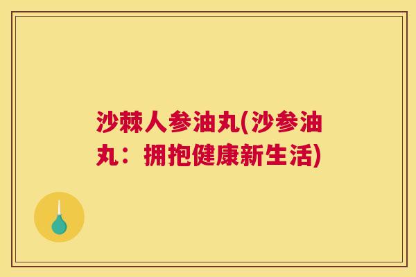 沙棘人参油丸(沙参油丸：拥抱健康新生活)