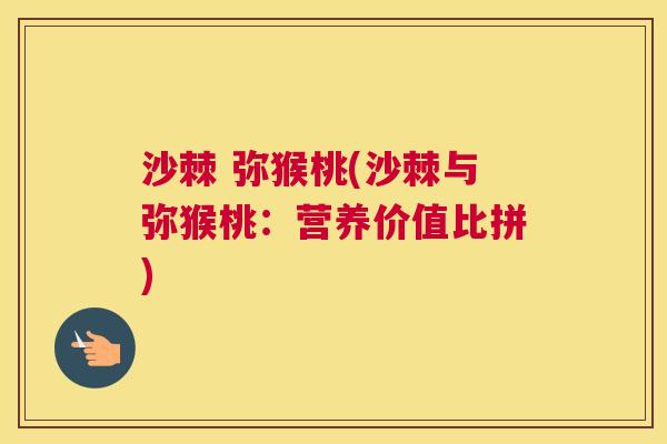 沙棘 弥猴桃(沙棘与弥猴桃：营养价值比拼)