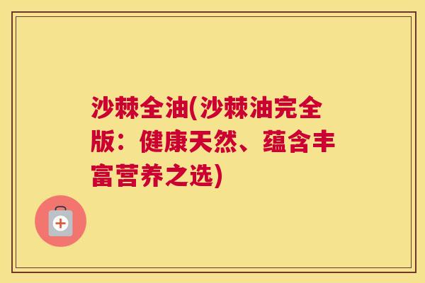 沙棘全油(沙棘油完全版：健康天然、蕴含丰富营养之选)