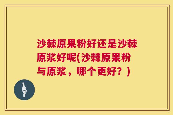 沙棘原果粉好还是沙棘原浆好呢(沙棘原果粉与原浆，哪个更好？)