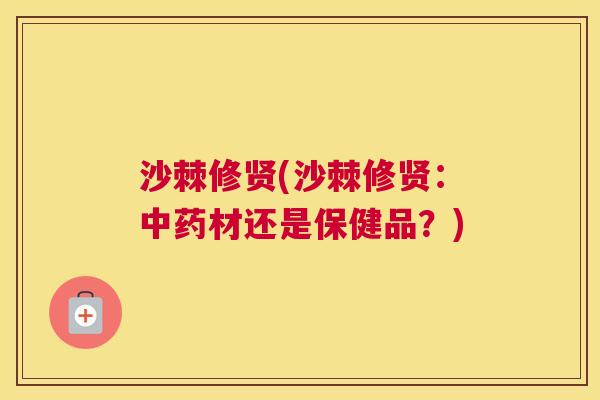 沙棘修贤(沙棘修贤：中药材还是保健品？)