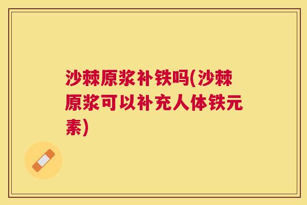 沙棘原浆补铁吗(沙棘原浆可以补充人体铁元素)