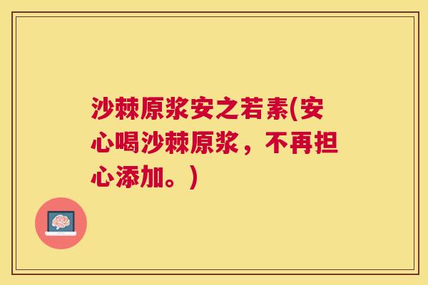 沙棘原浆安之若素(安心喝沙棘原浆，不再担心添加。)
