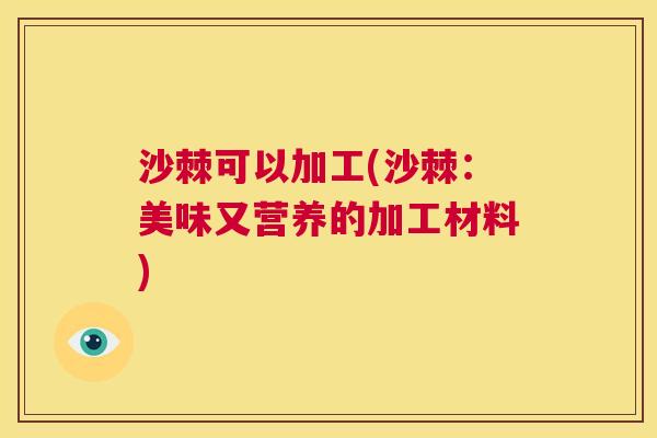 沙棘可以加工(沙棘：美味又营养的加工材料)