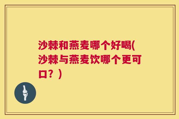 沙棘和燕麦哪个好喝(沙棘与燕麦饮哪个更可口？)