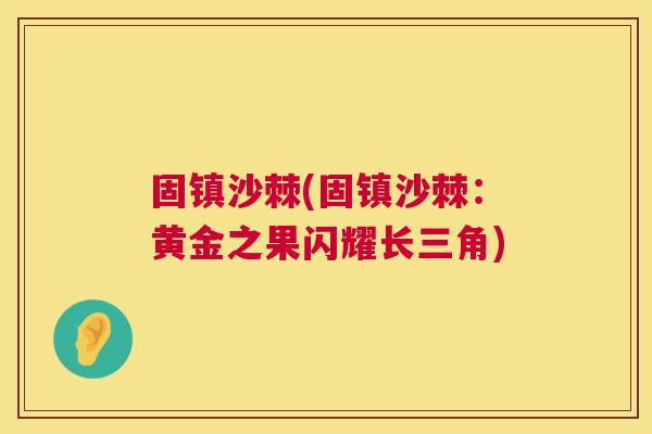 固镇沙棘(固镇沙棘：黄金之果闪耀长三角)