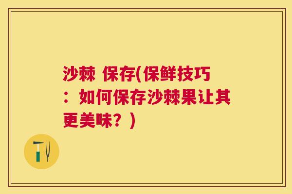 沙棘 保存(保鲜技巧：如何保存沙棘果让其更美味？)