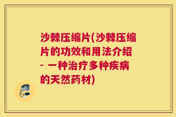 沙棘压缩片(沙棘压缩片的功效和用法介绍 - 一种治疗多种疾病的天然药材)