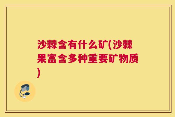 沙棘含有什么矿(沙棘果富含多种重要矿物质)
