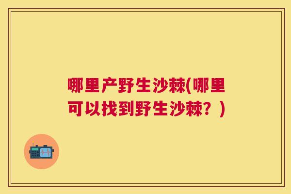 哪里产野生沙棘(哪里可以找到野生沙棘？)