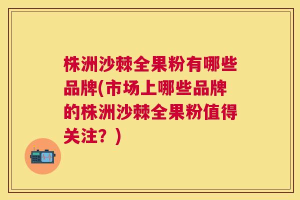 株洲沙棘全果粉有哪些品牌(市场上哪些品牌的株洲沙棘全果粉值得关注？)