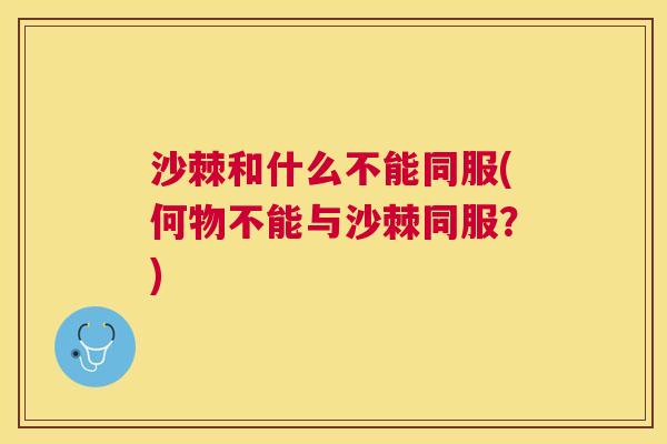 沙棘和什么不能同服(何物不能与沙棘同服？)