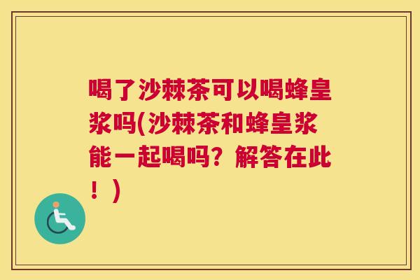 喝了沙棘茶可以喝蜂皇浆吗(沙棘茶和蜂皇浆能一起喝吗？解答在此！)