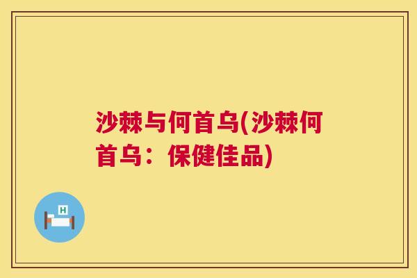 沙棘与何首乌(沙棘何首乌：保健佳品)