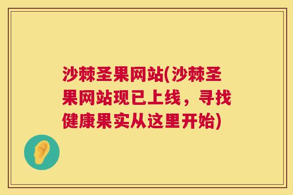 沙棘圣果网站(沙棘圣果网站现已上线，寻找健康果实从这里开始)